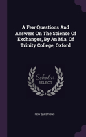 A Few Questions And Answers On The Science Of Exchanges, By An M.a. Of Trinity College, Oxford