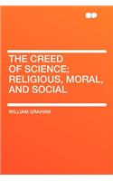 The Creed of Science; Religious, Moral, and Social