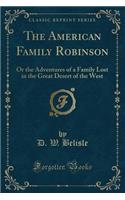 The American Family Robinson: Or the Adventures of a Family Lost in the Great Desert of the West (Classic Reprint): Or the Adventures of a Family Lost in the Great Desert of the West (Classic Reprint)