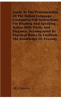 Guide To The Pronunciation Of The Italian Language - Containing Full Instructions For Reading And Speaking Italian With Purity And Elegance, Accompanied By Practical Rules To Facilitate The Knowledge Of Prosody: (English)