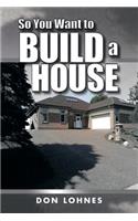 So You Want to Build a House