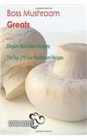 Boss Mushroom Greats: Elegant Mushroom Recipes, the Top 270 Fine Mushroom Recipes