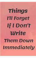 Things I'll Forget If I Don't Write Them Down Immediately NOTEBOOK: 6'x9' notebook 120 pages