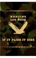 HUNTING LOG BOOK if it flies it dies: Hunting Journal, Perfect Gifts for Men, Women, Kids, Hunting Notebook, Hunting Record Journal, Track Record Species, Location, Time, Outdoor