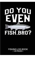 Do You Even Fish, Bro? Fishing Log Book 120 Pages