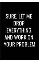 Sure, Let Me Drop Everything and Work On Your Problem: Funny Office NoteBook For Coworkers/Women/Men/Boss/Colleagues/Students/Friends.: Lined Notebook / Journal Gift, 120 Pages, 6x9.