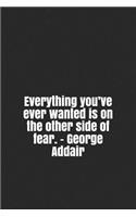 Everything you've ever wanted is on the other side of fear. - George Addair