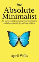 The Absolute Minimalist: A 3 Weeks Guide to Achieving Total Minimalism and Discovering the Joy of Living with Less