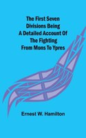First Seven Divisions Being a Detailed Account of the Fighting from Mons to Ypres