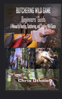Butchering Wild Game Beginners' Guide: A Manual to Hunting, Butchering, and Cooking Wild Game