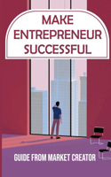 Make Entrepreneur Successful: Guide From Market Creator: How To Bring Your Products To A New Market