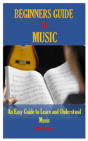 Beginners Guide to Music: An Easy Guide to Learn and Understand Music