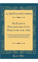 McElroy's Philadelphia City Directory for 1867: Containing the Names of the Inhabitants of the Consolidated City; Their Occupations, Places of Business, and Dwelling Houses; A Business Directory, a List of the Streets, Lanes, Alleys, City Offices,