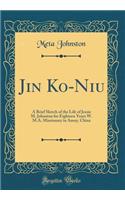 Jin Ko-Niu: A Brief Sketch of the Life of Jessie M. Johnston for Eighteen Years W. M.A. Missionary in Amoy, China (Classic Reprint): A Brief Sketch of the Life of Jessie M. Johnston for Eighteen Years W. M.A. Missionary in Amoy, China (Classic Reprint)