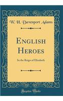 English Heroes: In the Reign of Elizabeth (Classic Reprint)