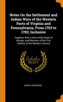 Notes On the Settlement and Indian Wars of the Western Parts of Virginia and Pennsylvania, From 1763 to 1783, Inclusive: Together With a View of the State of Society, and Manners of the First Settlers of the Western Country