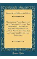 Mensaje del Poder Ejecutivo de la Provincia, Elevado Ã La Honorable Legislatura, Requiriendo Aumento del Actual Personal de PolicÃ­a Y Antecedentes Que Lo Han Originado (Classic Reprint)