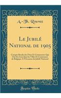 Le JubilÃ© National de 1905: Compte Rendu Des FÃ¨tes Et CÃ©rÃ©monies Qui Ont Eu Lieu Dans Les Villes Et Communes de Belgique a l'Occasion Du JubilÃ© National (Classic Reprint)