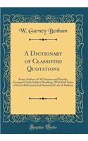 A Dictionary of Classified Quotations: From Authors of All Nations and Periods, Grouped Under Subject Headings, with Full Index of Cross References and Annotated List of Authors (Classic Reprint): From Authors of All Nations and Periods, Grouped Under Subject Headings, with Full Index of Cross References and Annotated List of Authors (Classic 