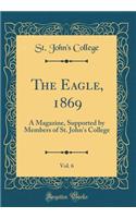 The Eagle, 1869, Vol. 6: A Magazine, Supported by Members of St. John's College (Classic Reprint)