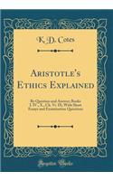 Aristotle's Ethics Explained: By Question and Answer; Books I. IV., X., Ch. VI. IX; With Short Essays and Examination Questions (Classic Reprint)