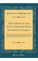 Antithesis in the Attic Orators from Antiphon to Isaeus: A Dissertation Submitted to the Faculty of the Graduate School of Arts and Literature in Candidacy for the Degree of Doctor of Philosophy, (Department or Greek) (Classic Reprint)