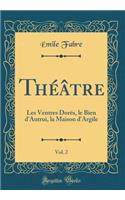 Thï¿½ï¿½tre, Vol. 2: Les Ventres Dorï¿½s, Le Bien d'Autrui, La Maison d'Argile (Classic Reprint)