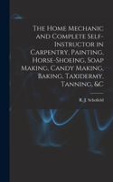 Home Mechanic and Complete Self-instructor in Carpentry, Painting, Horse-shoeing, Soap Making, Candy Making, Baking, Taxidermy, Tanning, &c