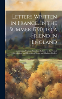 Letters Written in France, in the Summer 1790, to a Friend in England: Containing, Various Anecdotes Relative to the French Revolution; and Memoirs of Mons. and Madame Du F---