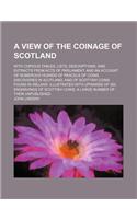 A View of the Coinage of Scotland; With Copious Tables, Lists, Descriptions, and Extracts from Acts of Parliament; And an Account of Numerous Hoards of Parcels of Coins Discovered in Scotland, and of Scottish Coins Found in Ireland. Illustrated wit: (English)