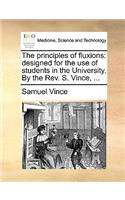 The Principles of Fluxions: Designed for the Use of Students in the University. by the REV. S. Vince, ...