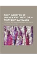The Philosophy of Human Knowledge; Or, a Treatise in Language. a Course of Lectures Delivered at the Utica Lyceum