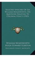 Selected Speeches of Sir William Molesworth, on Questions Reselected Speeches of Sir William Molesworth, on Questions Relating to Colonial Policy (1903) Lating to Colonial Policy (1903): (English)