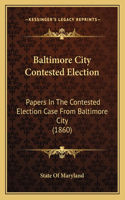 Baltimore City Contested Election: Papers In The Contested Election Case From Baltimore City (1860)