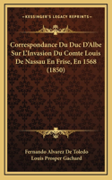 Correspondance Du Duc D'Albe Sur L'Invasion Du Comte Louis De Nassau En Frise, En 1568 (1850)