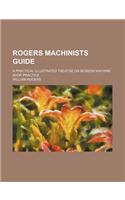 Rogers Machinists Guide; A Practical Illustrated Treatise on Modern Machine Shop Practice