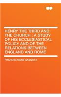 Henry the Third and the Church: A Study of His Ecclesiastical Policy and of the Relations Between England and Rome: A Study of His Ecclesiastical Policy and of the Relations Between England and Rome