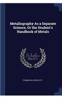 Metallography As a Separate Science, Or the Student's Handbook of Metals