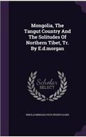Mongolia, The Tangut Country And The Solitudes Of Northern Tibet, Tr. By E.d.morgan