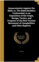 Immersionists Against the Bible; or, The Babel Builders Confounded, in an Exposition of the Origin, Design, Tactics, and Progress of the New Version Movement of Campbellites and Other Baptists