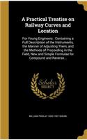 Practical Treatise on Railway Curves and Location: For Young Engineers: Containing a Full Description of the Instruments, the Manner of Adjusting Them, and the Methods of Proceeding in the Field, New