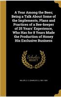 A Year Among the Bees; Being a Talk About Some of the Implements, Plans and Practices of a Bee-keeper of 25 Years' Experience, Who Has for 8 Years Made the Production of Honey His Exclusive Business