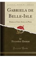 Gabriela de Belle-Isle: Drama En Cinco Actos Y En Prosa (Classic Reprint)