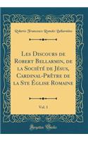 Les Discours de Robert Bellarmin, de la SociÃ©tÃ© de JÃ©sus, Cardinal-PrÃ¨tre de la Ste Ã?glise Romaine, Vol. 1 (Classic Reprint)