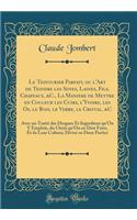 Le Teinturier Parfait, Ou l'Art de Teindre Les Soyes, Laines, Fils, Chapeaux, &c., La Maniere de Mettre En Couleur Les Cuirs, l'Yvoire, Les Os, Le Bois, Le Verre, Le Cristal, &c