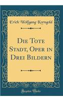 Die Tote Stadt, Oper in Drei Bildern (Classic Reprint)