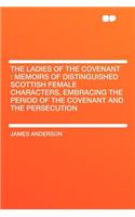 The Ladies of the Covenant: Memoirs of Distinguished Scottish Female Characters, Embracing the Period of the Covenant and the Persecution: Memoirs of Distinguished Scottish Female Characters, Embracing the Period of the Covenant and the Persecution