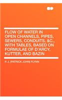 Flow of Water in Open Channels, Pipes, Sewers, Conduits, &C., with Tables, Based on Formulae of D'Arcy, Kutter, and Bazin