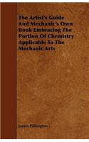 The Artist's Guide And Mechanic's Own Book Embracing The Portion Of Chemistry Applicable To The Mechanic Arts