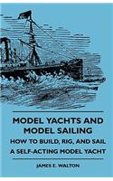 Model Yachts and Model Sailing - How to Build, Rig, and Sail a Self-Acting Model Yacht